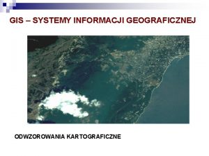 GIS SYSTEMY INFORMACJI GEOGRAFICZNEJ ODWZOROWANIA KARTOGRAFICZNE ZAGADNIENIA 1