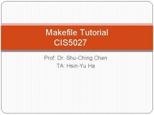 Makefile Tutorial CIS 5027 Prof Dr ShuChing Chen