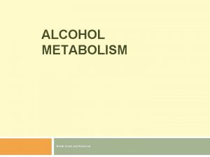 ALCOHOL METABOLISM Break Down and Removal Alcohol consumption