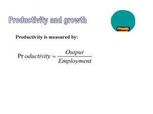 Productivity is measured by Employment and Labor Productivity