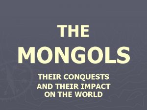 THE MONGOLS THEIR CONQUESTS AND THEIR IMPACT ON