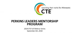 PERKINS LEADERS MENTORSHIP PROGRAM 2018 CTE Fall Webinar