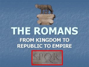 THE ROMANS FROM KINGDOM TO REPUBLIC TO EMPIRE