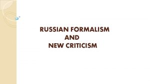RUSSIAN FORMALISM AND NEW CRITICISM RUSSIAN FORMALISM Russian