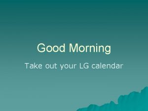 Good Morning Take out your LG calendar Write