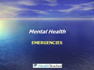 Mental Health EMERGENCIES Mental Health Emergencies This presentation