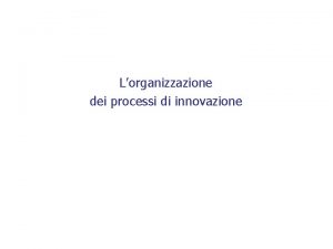 Lorganizzazione dei processi di innovazione Temi della lezione