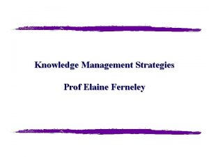 Knowledge Management Strategies Prof Elaine Ferneley Knowledge Management