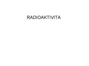 RADIOAKTIVITA Radioaktivitou nazvme vlastnost nkterch atomovch jader samovoln