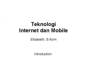 Teknologi Internet dan Mobile Elisabeth S Kom Introduction