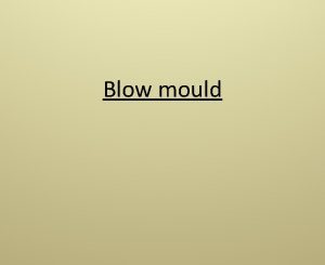 Blow mould Introduction Blow Moulding There are three