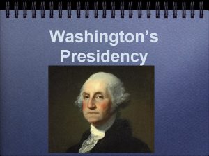 Washingtons Presidency Characteristics of his Presidency The burden