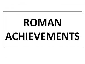 ROMAN ACHIEVEMENTS Roman Architecture The Romans were tremendously