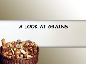 A LOOK AT GRAINS LEARNING TARGETS Identify and