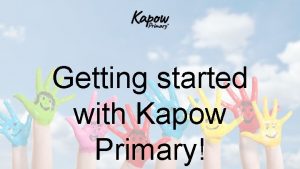 Getting started with Kapow Primary Welcome Hi and