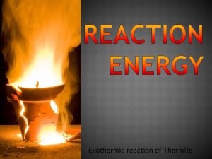 Exothermic reaction of Thermite Endothermic Absorbs heat Exothermic