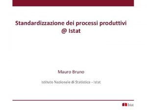 Standardizzazione dei processi produttivi Istat Mauro Bruno Istituto