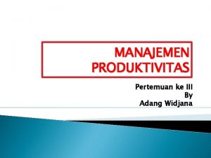 MANAJEMEN PRODUKTIVITAS Pertemuan ke III By Adang Widjana