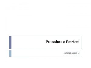 Procedure e funzioni In linguaggio C Procedura Una