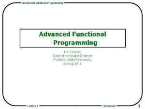 Advanced Functional Programming Tim Sheard Dept of computer