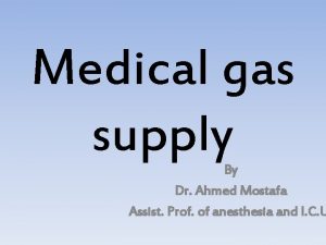 Medical gas supply By Dr Ahmed Mostafa Assist