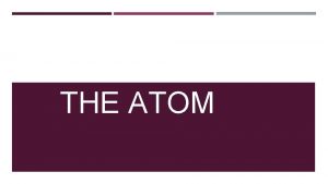 THE ATOM THE ATOM The atom has three