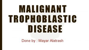 MALIGNANT TROPHOBLASTIC DISEASE Done by Mayar Alatrash GTD