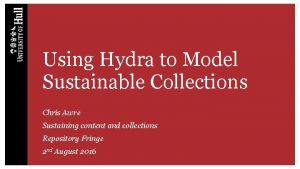 Using Hydra to Model Sustainable Collections Chris Awre