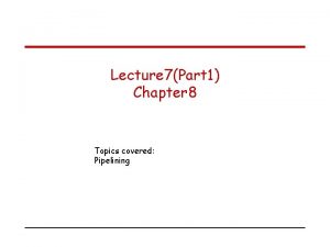 Lecture 7Part 1 Chapter 8 Topics covered Pipelining