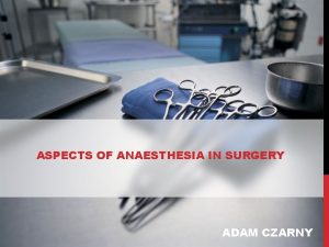 ASPECTS OF ANAESTHESIA IN SURGERY ADAM CZARNY GENERAL