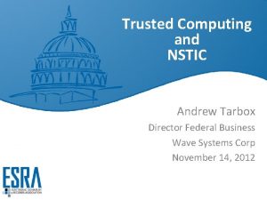 Trusted Computing and NSTIC Andrew Tarbox Director Federal