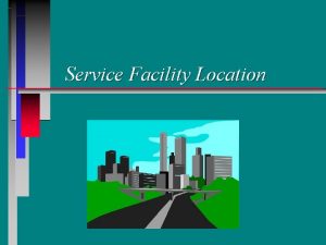 Service Facility Location Learning Objectives n n n