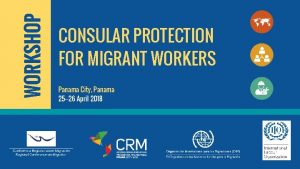 WORKSHOP CONSULAR PROTECTION FOR MIGRANT WORKERS Panama City