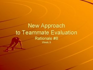 New Approach to Teammate Evaluation Rationale 8 Week