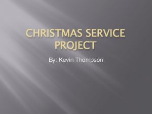 CHRISTMAS SERVICE PROJECT By Kevin Thompson The Idea