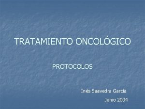 TRATAMIENTO ONCOLGICO PROTOCOLOS Ins Saavedra Garca Junio 2004