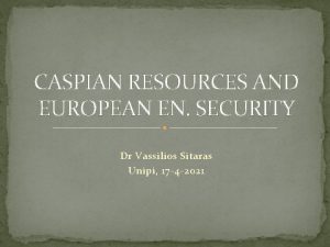 CASPIAN RESOURCES AND EUROPEAN EN SECURITY Dr Vassilios