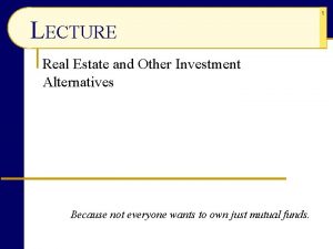 LECTURE Real Estate and Other Investment Alternatives Because