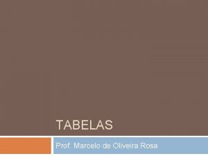 TABELAS Prof Marcelo de Oliveira Rosa Tabelas Como