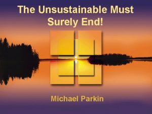 The Unsustainable Must Surely End Michael Parkin LECTURE