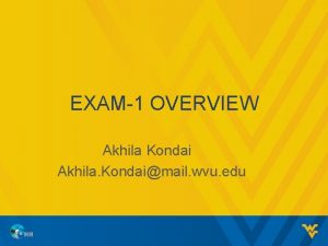 EXAM1 OVERVIEW Akhila Kondai Akhila Kondaimail wvu edu