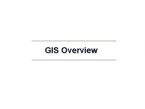 GIS Overview What is GIS GIS Geographic Information