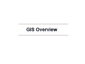 GIS Overview What is GIS GIS Geographic Information GIS Overview What is GIS GIS Geographic Information