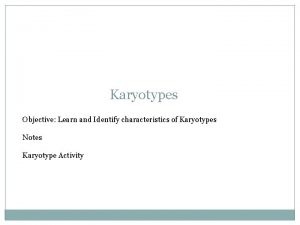 Karyotypes Objective Learn and Identify characteristics of Karyotypes