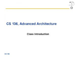 CS 136 Advanced Architecture Class Introduction CS 136