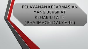 PELAYANAN KEFARMASIAN YANG BERSIFAT REHABILITATIF PHARMACETICAL CARE Latar