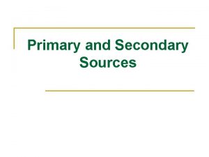 Primary and Secondary Sources Primary and Secondary Sources