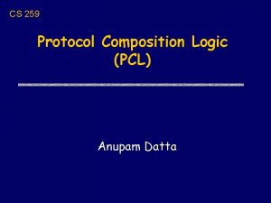 CS 259 Protocol Composition Logic PCL Anupam Datta