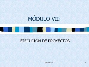 MDULO VII EJECUCIN DE PROYECTOS Mdulo VII 1