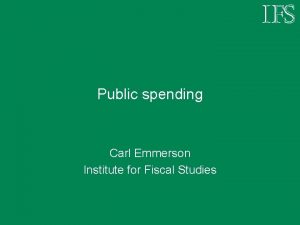 Public spending Carl Emmerson Institute for Fiscal Studies
